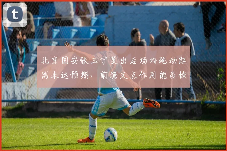 北京国安张玉宁复出后场均跑动距离未达预期，前场支点作用能否恢复