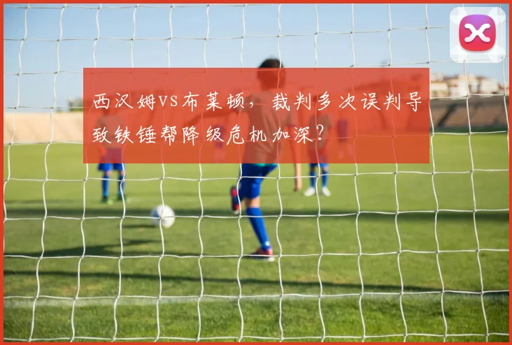 西汉姆vs布莱顿，裁判多次误判导致铁锤帮降级危机加深？