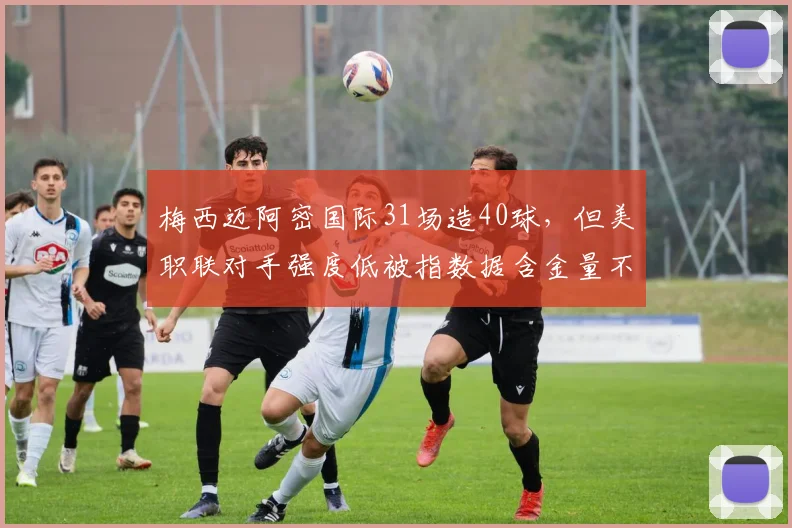 梅西迈阿密国际31场造40球，但美职联对手强度低被指数据含金量不足