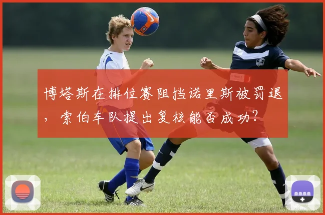 博塔斯在排位赛阻挡诺里斯被罚退，索伯车队提出复核能否成功？