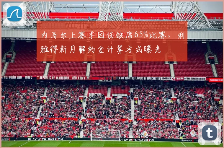 内马尔上赛季因伤缺席65%比赛，利雅得新月解约金计算方式曝光