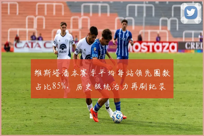 维斯塔潘本赛季平均每站领先圈数占比85%，历史级统治力再刷纪录